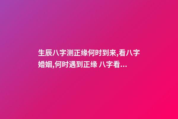 生辰八字测正缘何时到来,看八字婚姻,何时遇到正缘 八字看正缘出现时间,算自己的正缘什么时候出现-第1张-观点-玄机派
